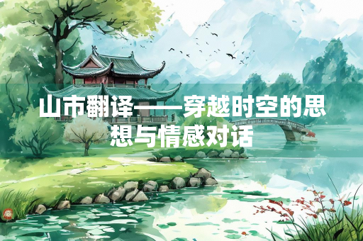 山市翻译——穿越时空的思想与情感对话