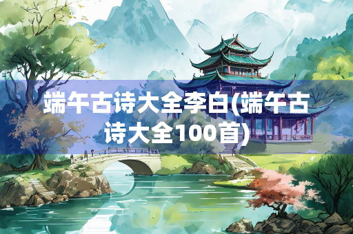 端午古诗大全李白(端午古诗大全100首)