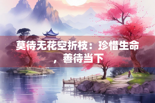 莫待无花空折枝：珍惜生命，善待当下