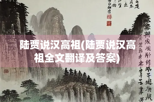 陆贾说汉高祖(陆贾说汉高祖全文翻译及答案)