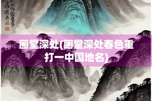 画堂深处(画堂深处春色重打一中国地名)