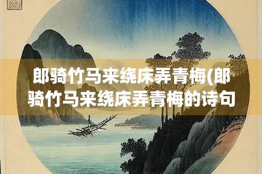 郎骑竹马来绕床弄青梅(郎骑竹马来绕床弄青梅的诗句出自)