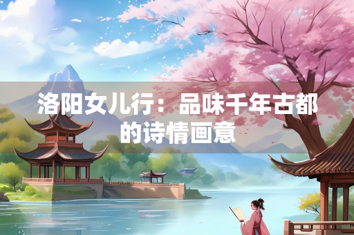 洛阳女儿行：品味千年古都的诗情画意