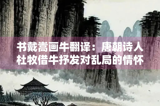 书戴嵩画牛翻译：唐朝诗人杜牧借牛抒发对乱局的情怀