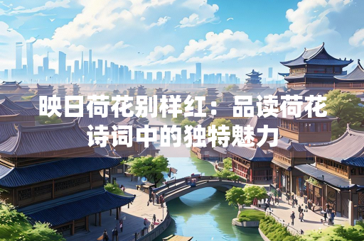 映日荷花别样红：品读荷花诗词中的独特魅力