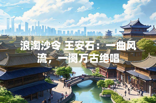 浪淘沙令 王安石：一曲风流，一阕万古绝唱