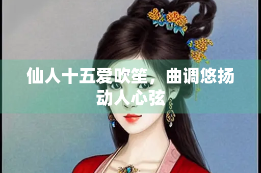 仙人十五爱吹笙，曲调悠扬动人心弦