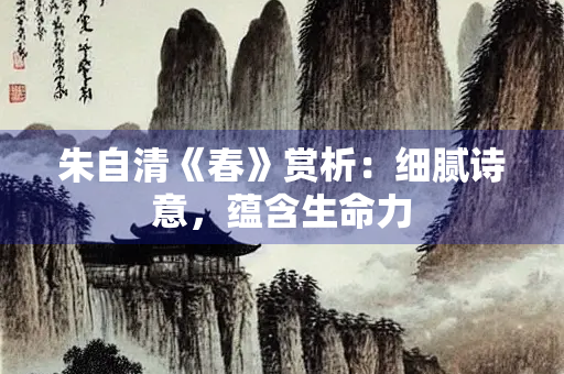 朱自清《春》赏析：细腻诗意，蕴含生命力