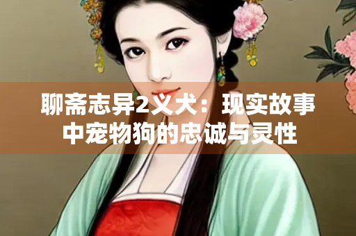聊斋志异2义犬：现实故事中宠物狗的忠诚与灵性