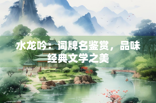 水龙吟：词牌名鉴赏，品味经典文学之美