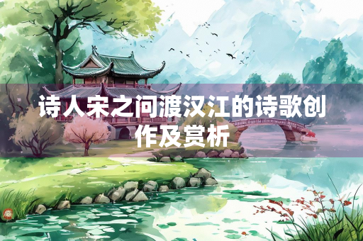 诗人宋之问渡汉江的诗歌创作及赏析