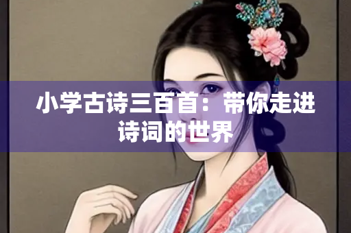 小学古诗三百首：带你走进诗词的世界