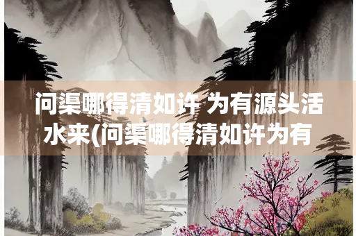 问渠哪得清如许 为有源头活水来(问渠哪得清如许为有源头活水来,翻译)