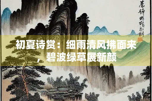初夏诗赏：细雨清风拂面来，碧波绿草展新颜