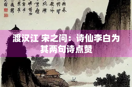 渡汉江 宋之问：诗仙李白为其两句诗点赞