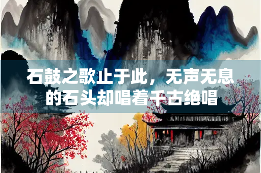 石鼓之歌止于此，无声无息的石头却唱着千古绝唱