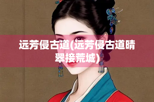 远芳侵古道(远芳侵古道晴翠接荒城)
