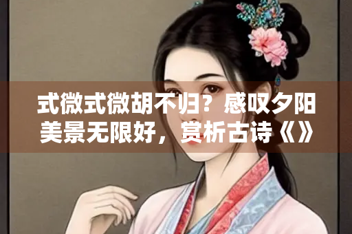 式微式微胡不归？感叹夕阳美景无限好，赏析古诗《》