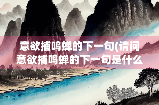 意欲捕鸣蝉的下一句(请问意欲捕鸣蝉的下一句是什么)