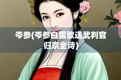 岑参(岑参白雪歌送武判官归京全诗)