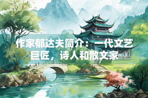 作家郁达夫简介：一代文艺巨匠，诗人和散文家