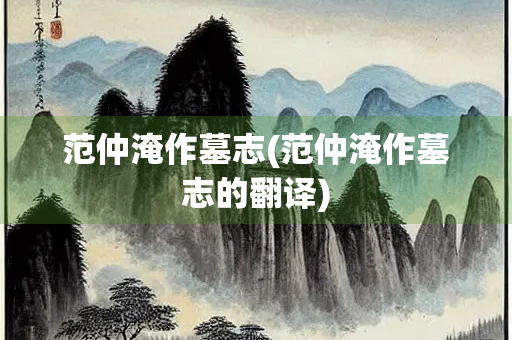 范仲淹作墓志(范仲淹作墓志的翻译)