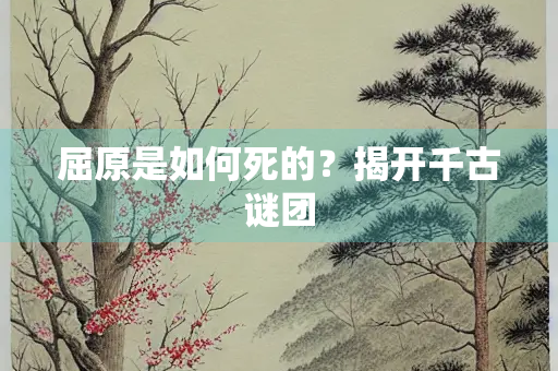 屈原是如何死的？揭开千古谜团
