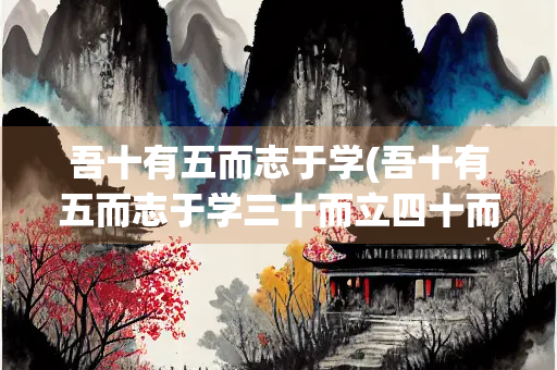 吾十有五而志于学(吾十有五而志于学三十而立四十而不惑五知天命翻译)