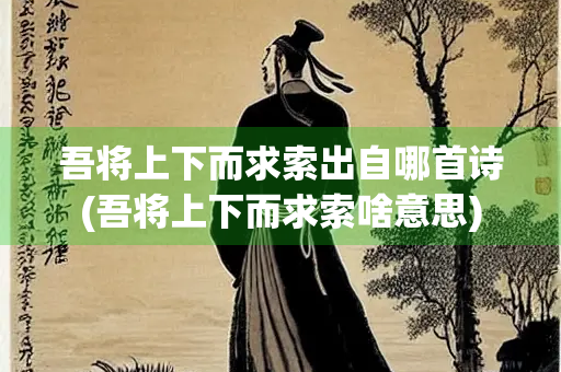 吾将上下而求索出自哪首诗(吾将上下而求索啥意思)