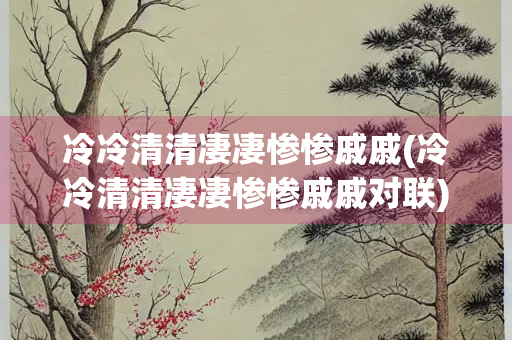 冷冷清清凄凄惨惨戚戚(冷冷清清凄凄惨惨戚戚对联)