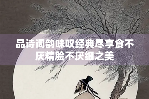 品诗词韵味叹经典尽享食不厌精脍不厌细之美