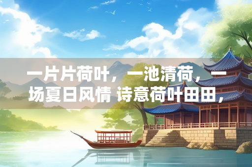 一片片荷叶，一池清荷，一场夏日风情 诗意荷叶田田，夏日荷花香