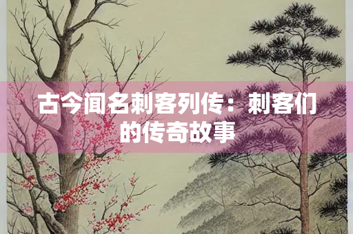 古今闻名刺客列传：刺客们的传奇故事