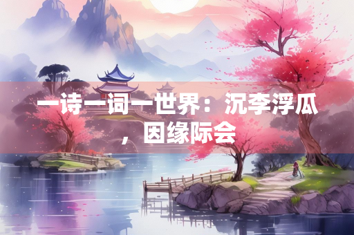 一诗一词一世界：沉李浮瓜，因缘际会