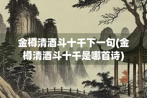 金樽清酒斗十千下一句(金樽清酒斗十千是哪首诗)