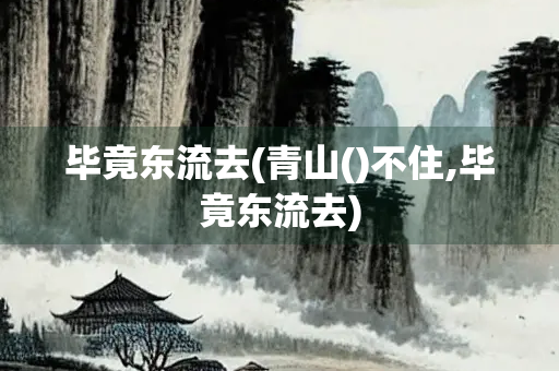 毕竟东流去(青山()不住,毕竟东流去)