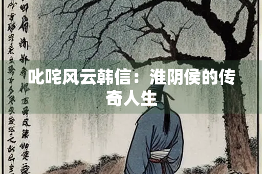 叱咤风云韩信：淮阴侯的传奇人生