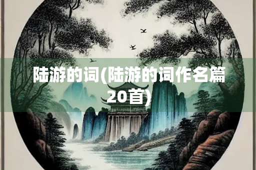 陆游的词(陆游的词作名篇20首)