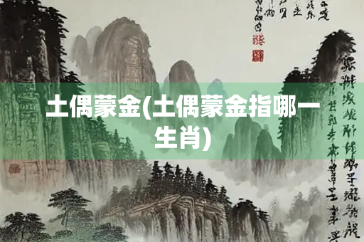 土偶蒙金(土偶蒙金指哪一生肖)