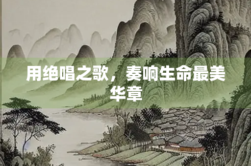 用绝唱之歌，奏响生命最美华章