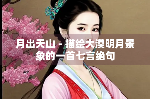 月出天山 - 描绘大漠明月景象的一首七言绝句