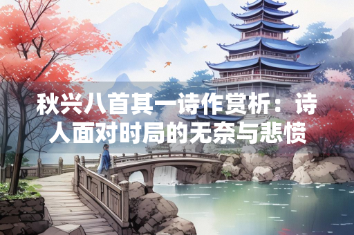 秋兴八首其一诗作赏析：诗人面对时局的无奈与悲愤