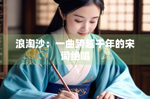 浪淘沙：一曲跨越千年的宋词绝唱
