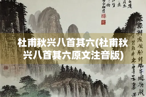 杜甫秋兴八首其六(杜甫秋兴八首其六原文注音版)