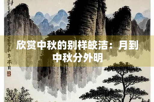 欣赏中秋的别样皎洁：月到中秋分外明