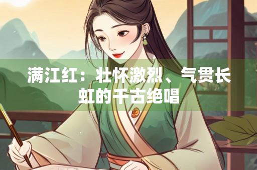 满江红：壮怀激烈、气贯长虹的千古绝唱