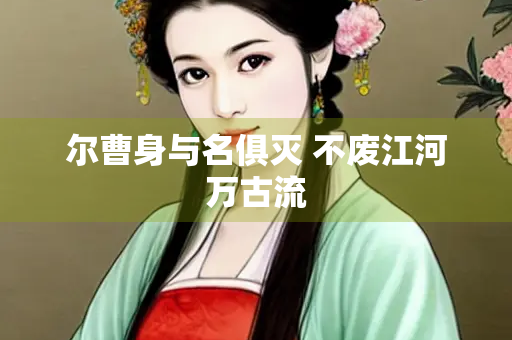尔曹身与名俱灭 不废江河万古流
