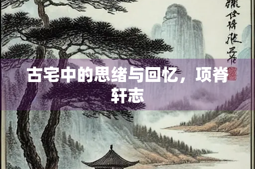 古宅中的思绪与回忆，项脊轩志