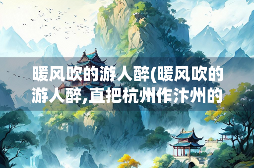 暖风吹的游人醉(暖风吹的游人醉,直把杭州作汴州的意思)