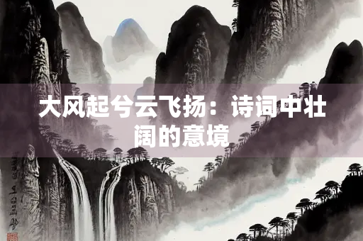 大风起兮云飞扬：诗词中壮阔的意境